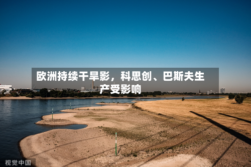 欧洲持续干旱影	，科思创	、巴斯夫生产受影响-第1张图片