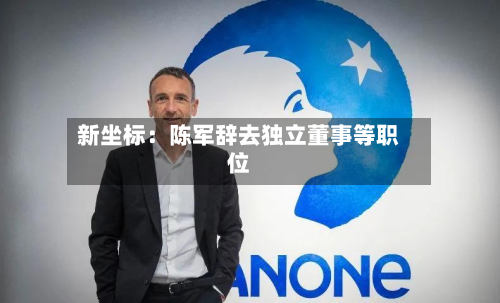新坐标:陈军辞去独立董事等职位
