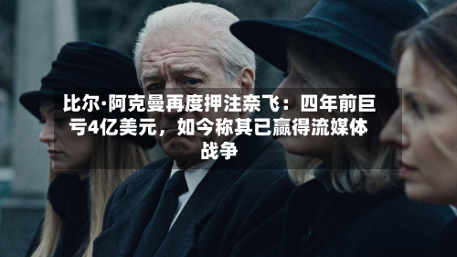比尔·阿克曼再度押注奈飞：四年前巨亏4亿美元，如今称其已赢得流媒体战争-第2张图片