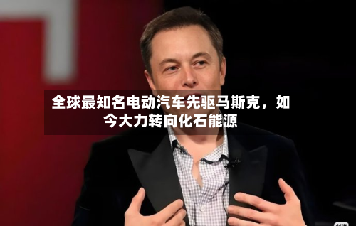 全球最知名电动汽车先驱马斯克，如今大力转向化石能源-第2张图片