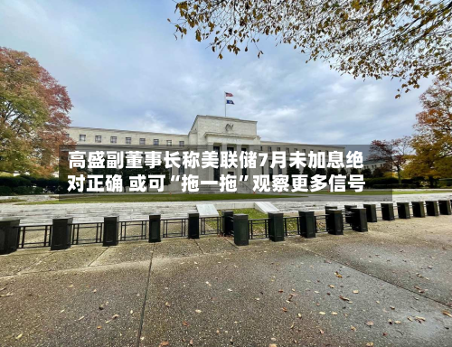高盛副董事长称美联储7月未加息绝对正确 或可“拖一拖”观察更多信号