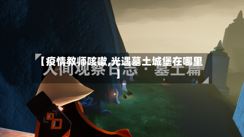 【疫情教师咳嗽,光遇墓土城堡在哪里】-第2张图片
