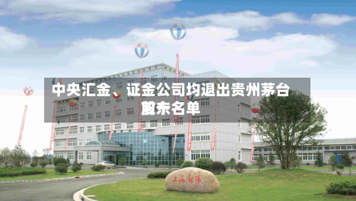 中央汇金	、证金公司均退出贵州茅台前十股东名单-第2张图片