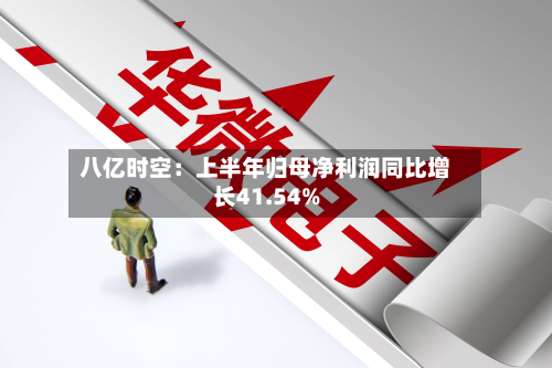 八亿时空：上半年归母净利润同比增长41.54%