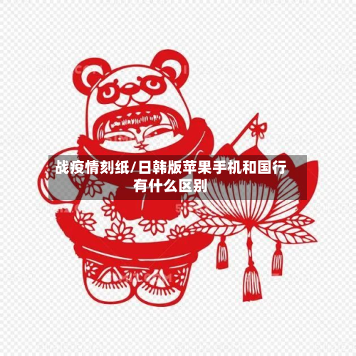 战疫情刻纸/日韩版苹果手机和国行有什么区别-第3张图片