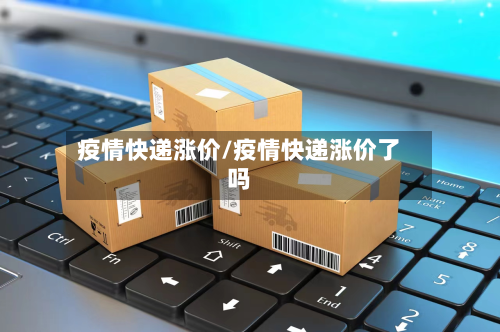 疫情快递涨价/疫情快递涨价了吗