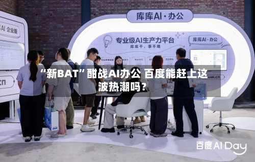 “新BAT”酣战AI办公 百度能赶上这波热潮吗？-第1张图片