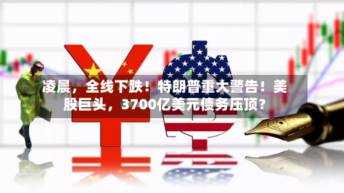 凌晨，全线下跌！特朗普重大警告！美股巨头，3700亿美元债务压顶？-第3张图片