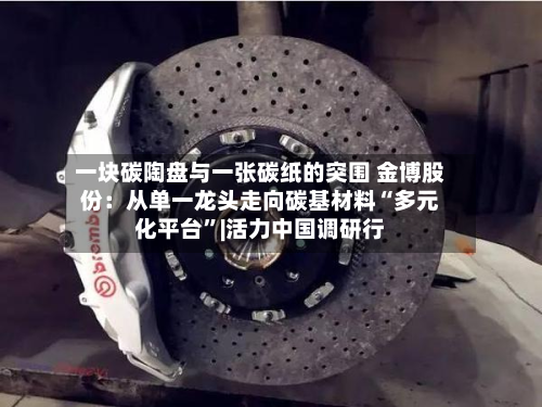一块碳陶盘与一张碳纸的突围 金博股份：从单一龙头走向碳基材料“多元化平台”|活力中国调研行-第3张图片