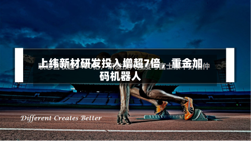 上纬新材研发投入增超7倍，重金加码机器人-第1张图片