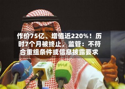 作价75亿	、增值近220%！历时7个月被终止，监管：不符合重组条件或信息披露要求-第2张图片