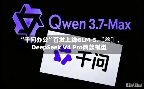 “千问办公	”首发上线GLM-5.〖叁〗	、DeepSeek V4 Pro两款模型-第2张图片